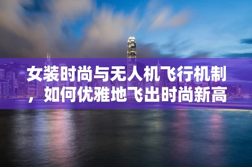 女装时尚与无人机飞行机制，如何优雅地飞出时尚新高度？