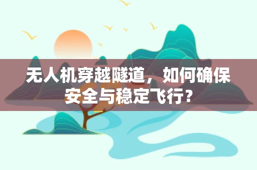 无人机穿越隧道，如何确保安全与稳定飞行？