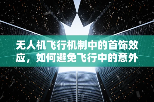 无人机飞行机制中的首饰效应，如何避免飞行中的意外干扰？