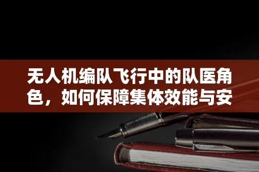 无人机编队飞行中的队医角色，如何保障集体效能与安全？