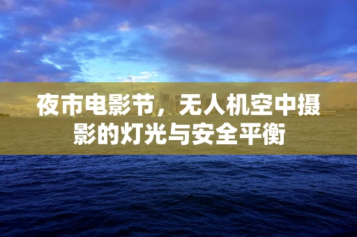 夜市电影节，无人机空中摄影的灯光与安全平衡