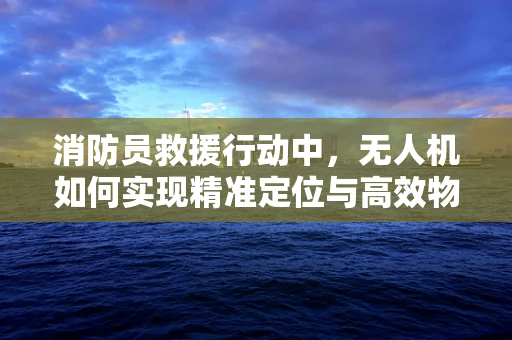 消防员救援行动中，无人机如何实现精准定位与高效物资投送？