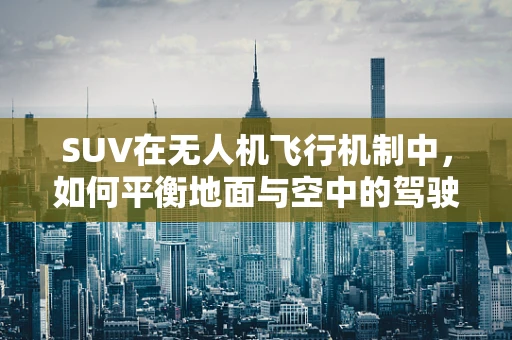 SUV在无人机飞行机制中，如何平衡地面与空中的驾驶体验？