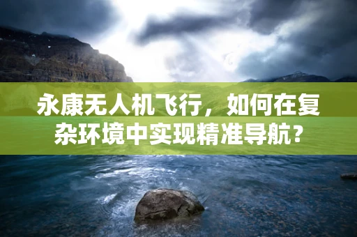 永康无人机飞行，如何在复杂环境中实现精准导航？