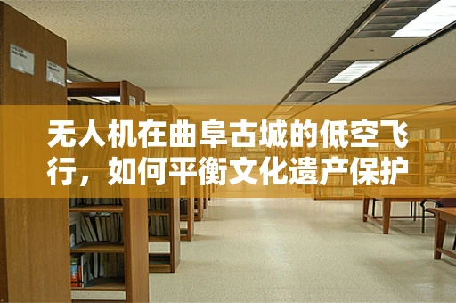 无人机在曲阜古城的低空飞行，如何平衡文化遗产保护与航拍需求？