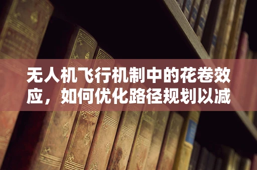 无人机飞行机制中的花卷效应，如何优化路径规划以减少飞行中的异常偏移？