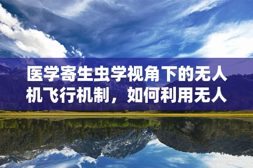 医学寄生虫学视角下的无人机飞行机制，如何利用无人机监测寄生虫传播？