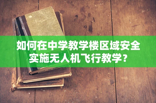 如何在中学教学楼区域安全实施无人机飞行教学？