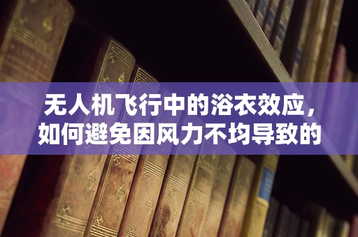 无人机飞行中的浴衣效应，如何避免因风力不均导致的偏航？