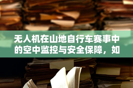 无人机在山地自行车赛事中的空中监控与安全保障，如何精准定位与追踪？