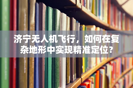 济宁无人机飞行，如何在复杂地形中实现精准定位？