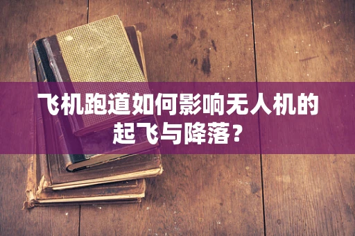 飞机跑道如何影响无人机的起飞与降落？