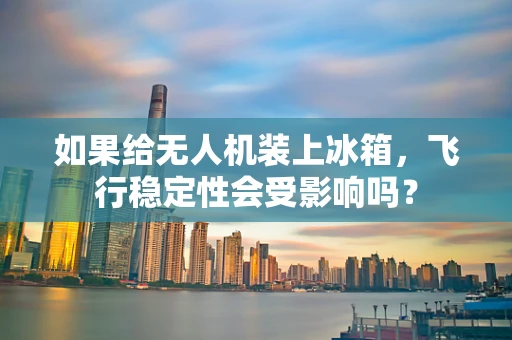 如果给无人机装上冰箱，飞行稳定性会受影响吗？