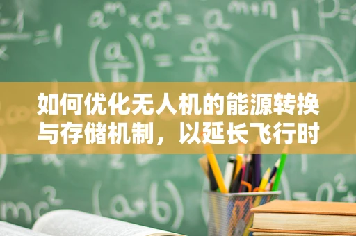 如何优化无人机的能源转换与存储机制，以延长飞行时间？