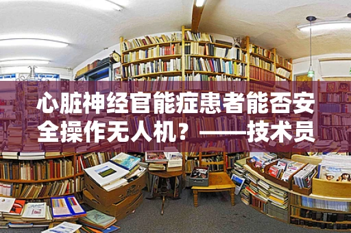 心脏神经官能症患者能否安全操作无人机？——技术员的专业视角