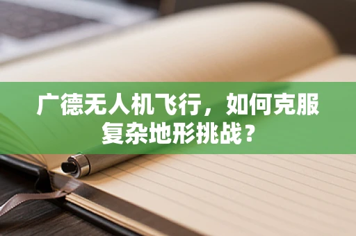 广德无人机飞行，如何克服复杂地形挑战？