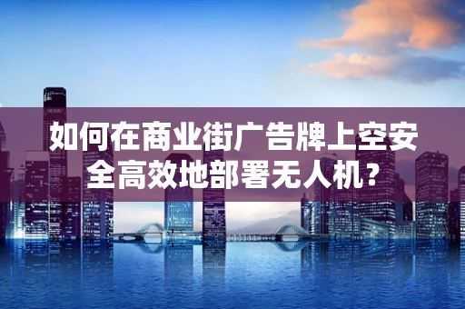 如何在商业街广告牌上空安全高效地部署无人机？