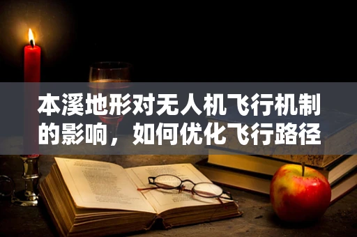 本溪地形对无人机飞行机制的影响，如何优化飞行路径？