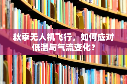 秋季无人机飞行，如何应对低温与气流变化？