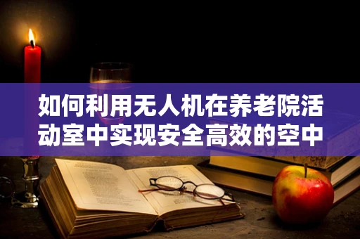 如何利用无人机在养老院活动室中实现安全高效的空中娱乐？