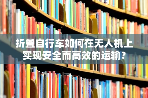 折叠自行车如何在无人机上实现安全而高效的运输？