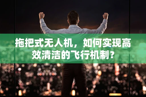 拖把式无人机，如何实现高效清洁的飞行机制？