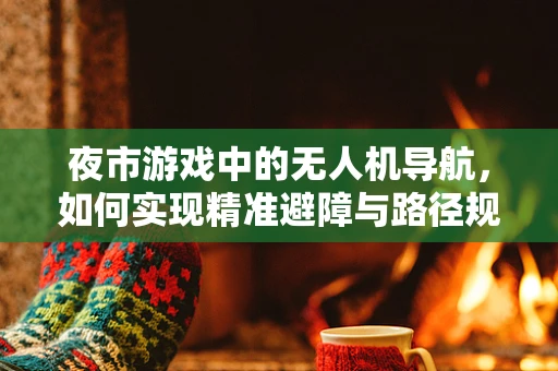 夜市游戏中的无人机导航，如何实现精准避障与路径规划？