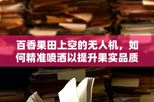 百香果田上空的无人机，如何精准喷洒以提升果实品质？