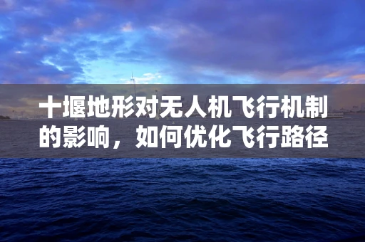 十堰地形对无人机飞行机制的影响，如何优化飞行路径？