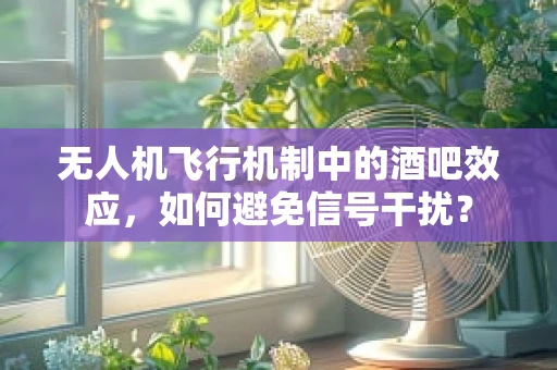 无人机飞行机制中的酒吧效应，如何避免信号干扰？