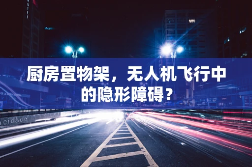 厨房置物架，无人机飞行中的隐形障碍？