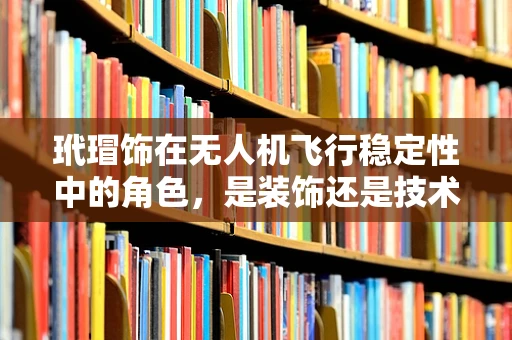 玳瑁饰在无人机飞行稳定性中的角色，是装饰还是技术辅助？