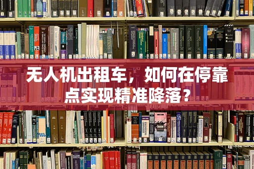 无人机出租车，如何在停靠点实现精准降落？