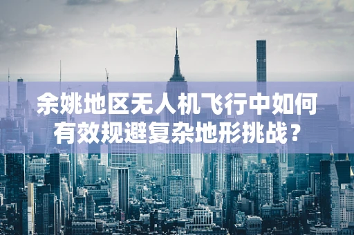 余姚地区无人机飞行中如何有效规避复杂地形挑战？