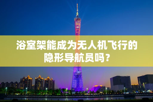 浴室架能成为无人机飞行的隐形导航员吗？