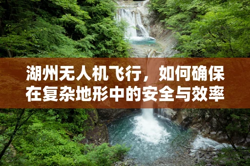 湖州无人机飞行，如何确保在复杂地形中的安全与效率？