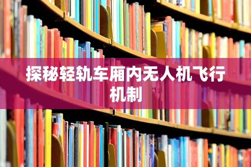 探秘轻轨车厢内无人机飞行机制