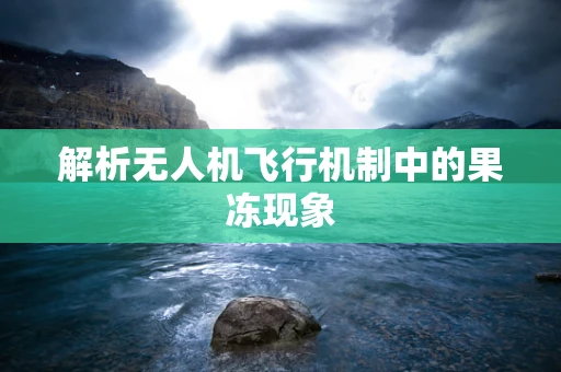 解析无人机飞行机制中的果冻现象