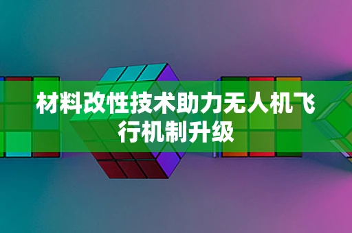 材料改性技术助力无人机飞行机制升级