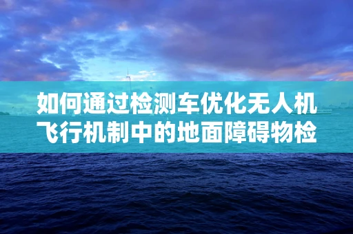 如何通过检测车优化无人机飞行机制中的地面障碍物检测？