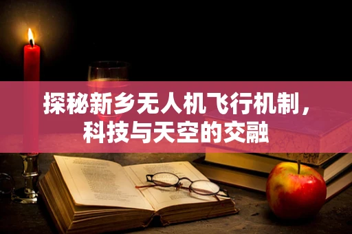 探秘新乡无人机飞行机制，科技与天空的交融