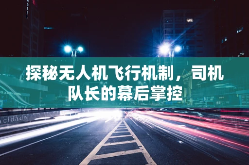 探秘无人机飞行机制，司机队长的幕后掌控