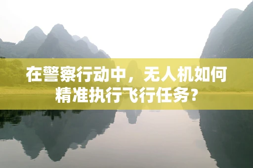 在警察行动中，无人机如何精准执行飞行任务？