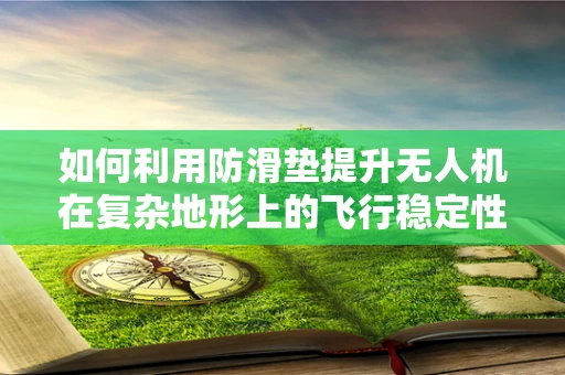 如何利用防滑垫提升无人机在复杂地形上的飞行稳定性？