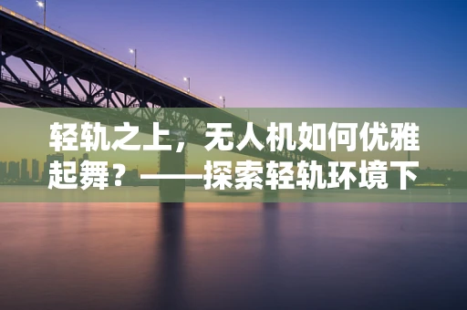 轻轨之上，无人机如何优雅起舞？——探索轻轨环境下的无人机飞行机制