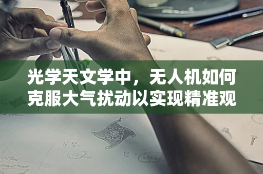 光学天文学中，无人机如何克服大气扰动以实现精准观测？